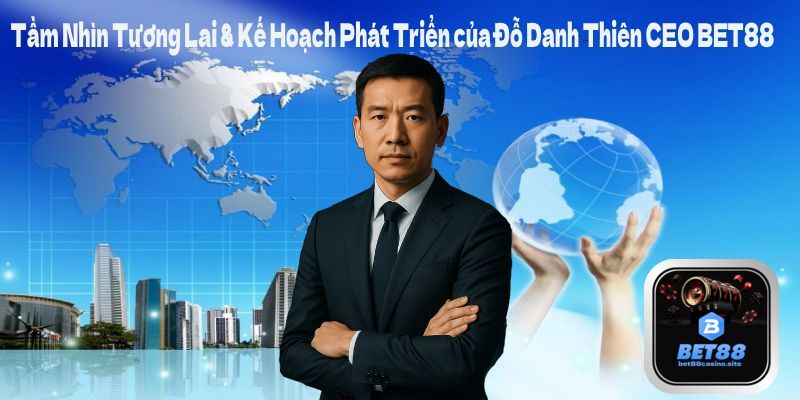 Tầm Nhìn Tương Lai & Kế Hoạch Phát Triển của Đỗ Danh Thiên CEO BET88